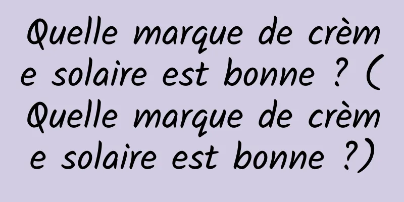 Quelle marque de crème solaire est bonne ? (Quelle marque de crème solaire est bonne ?)