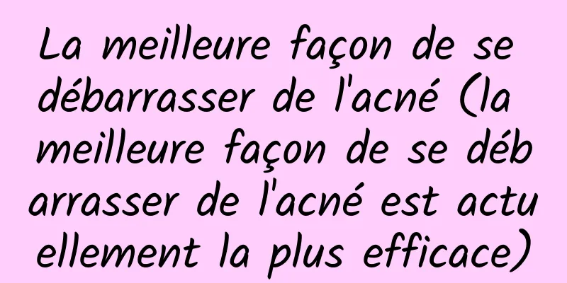 La meilleure façon de se débarrasser de l'acné (la meilleure façon de se débarrasser de l'acné est actuellement la plus efficace)