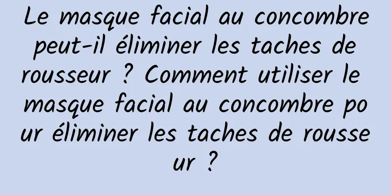 Le masque facial au concombre peut-il éliminer les taches de rousseur ? Comment utiliser le masque facial au concombre pour éliminer les taches de rousseur ?