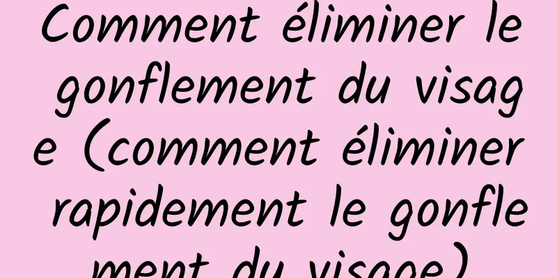 Comment éliminer le gonflement du visage (comment éliminer rapidement le gonflement du visage)