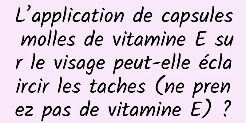L’application de capsules molles de vitamine E sur le visage peut-elle éclaircir les taches (ne prenez pas de vitamine E) ?