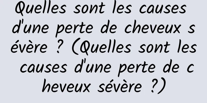 Quelles sont les causes d'une perte de cheveux sévère ? (Quelles sont les causes d'une perte de cheveux sévère ?)