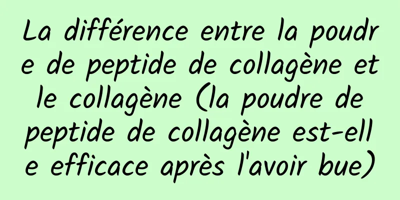 La différence entre la poudre de peptide de collagène et le collagène (la poudre de peptide de collagène est-elle efficace après l'avoir bue)