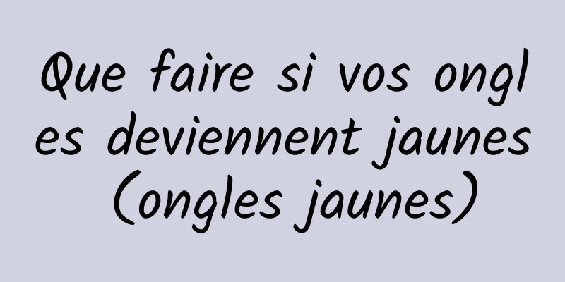 Que faire si vos ongles deviennent jaunes (ongles jaunes)