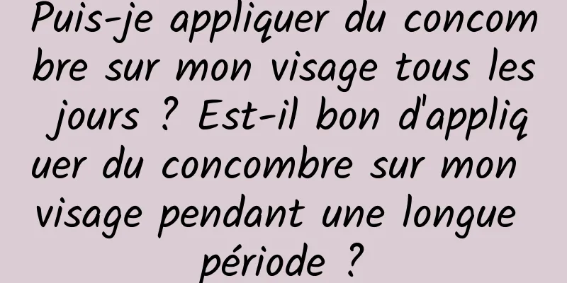 Puis-je appliquer du concombre sur mon visage tous les jours ? Est-il bon d'appliquer du concombre sur mon visage pendant une longue période ?