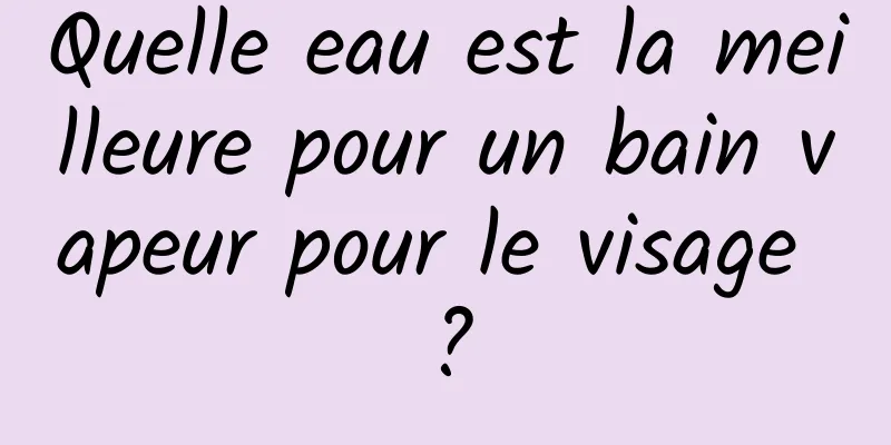 Quelle eau est la meilleure pour un bain vapeur pour le visage ?