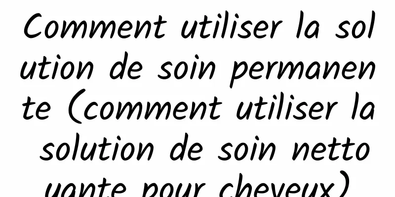 Comment utiliser la solution de soin permanente (comment utiliser la solution de soin nettoyante pour cheveux)