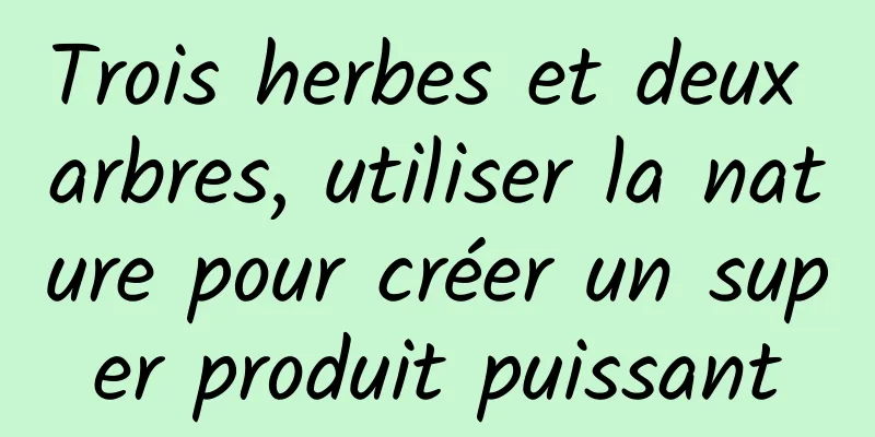 Trois herbes et deux arbres, utiliser la nature pour créer un super produit puissant