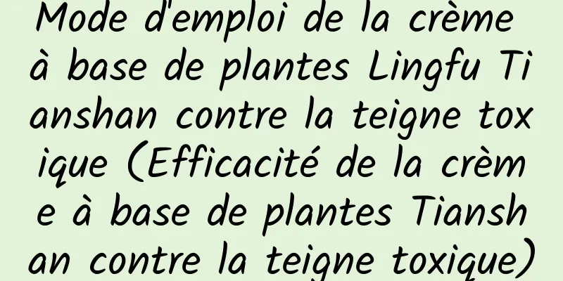 Mode d'emploi de la crème à base de plantes Lingfu Tianshan contre la teigne toxique (Efficacité de la crème à base de plantes Tianshan contre la teigne toxique)