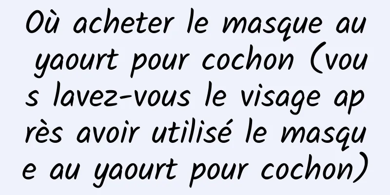 Où acheter le masque au yaourt pour cochon (vous lavez-vous le visage après avoir utilisé le masque au yaourt pour cochon)