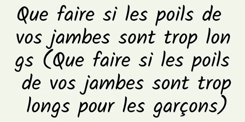 Que faire si les poils de vos jambes sont trop longs (Que faire si les poils de vos jambes sont trop longs pour les garçons)