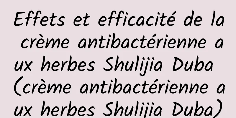 Effets et efficacité de la crème antibactérienne aux herbes Shulijia Duba (crème antibactérienne aux herbes Shulijia Duba)