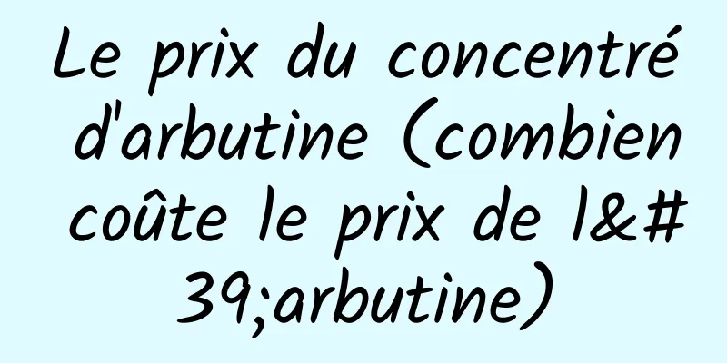 Le prix du concentré d'arbutine (combien coûte le prix de l'arbutine)