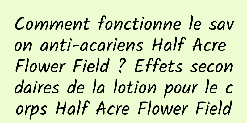Comment fonctionne le savon anti-acariens Half Acre Flower Field ? Effets secondaires de la lotion pour le corps Half Acre Flower Field