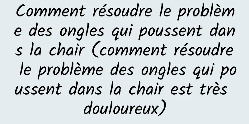 Comment résoudre le problème des ongles qui poussent dans la chair (comment résoudre le problème des ongles qui poussent dans la chair est très douloureux)