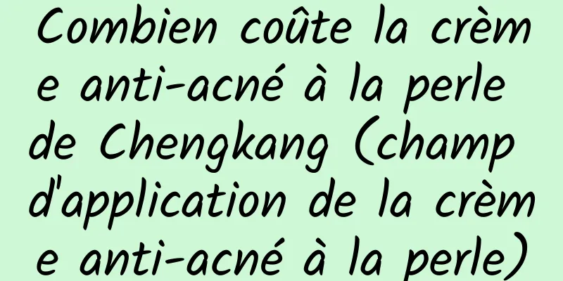 Combien coûte la crème anti-acné à la perle de Chengkang (champ d'application de la crème anti-acné à la perle)