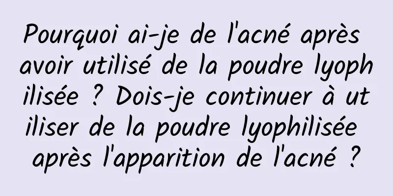 Pourquoi ai-je de l'acné après avoir utilisé de la poudre lyophilisée ? Dois-je continuer à utiliser de la poudre lyophilisée après l'apparition de l'acné ?