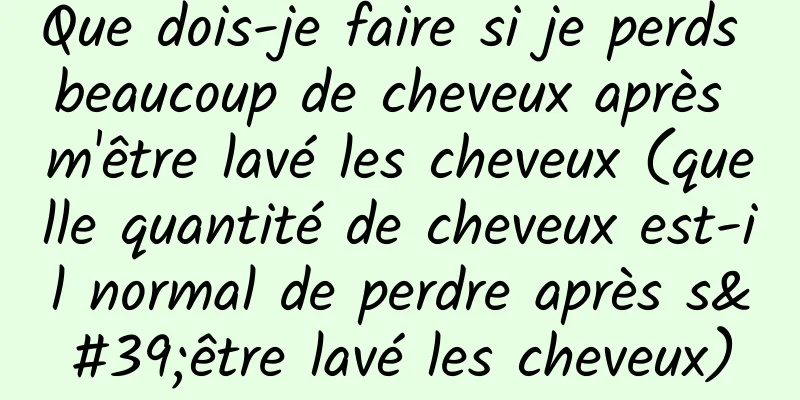 Que dois-je faire si je perds beaucoup de cheveux après m'être lavé les cheveux (quelle quantité de cheveux est-il normal de perdre après s'être lavé les cheveux)