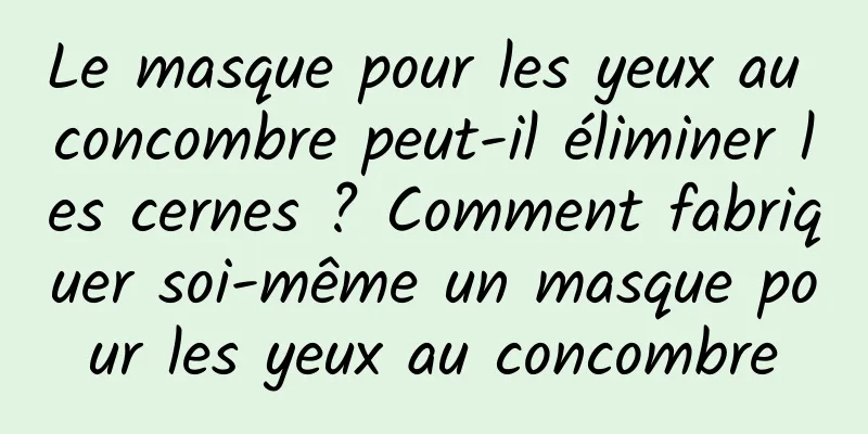 Le masque pour les yeux au concombre peut-il éliminer les cernes ? Comment fabriquer soi-même un masque pour les yeux au concombre