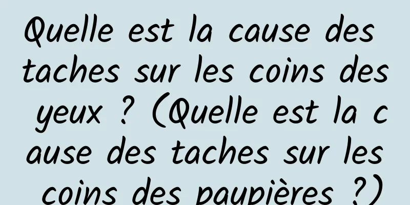 Quelle est la cause des taches sur les coins des yeux ? (Quelle est la cause des taches sur les coins des paupières ?)
