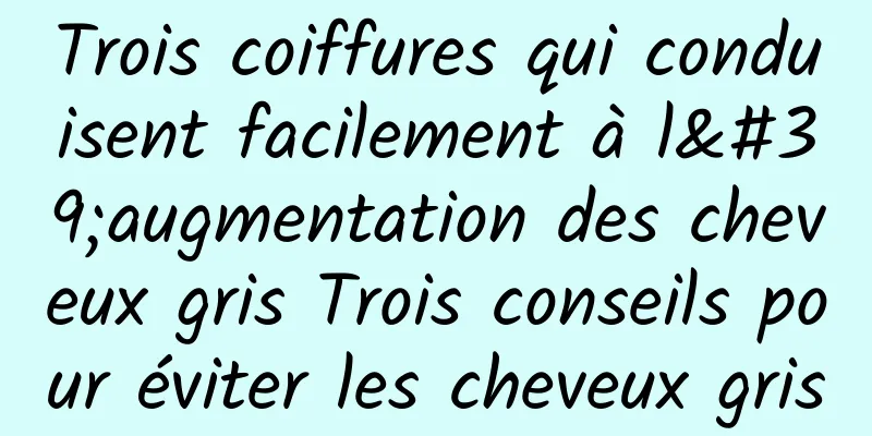 Trois coiffures qui conduisent facilement à l'augmentation des cheveux gris Trois conseils pour éviter les cheveux gris