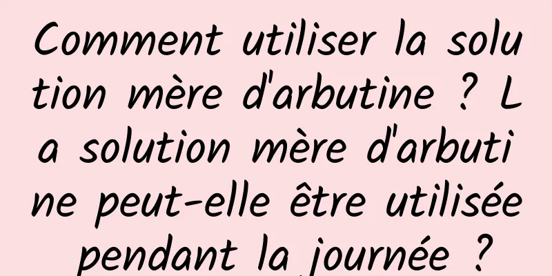 Comment utiliser la solution mère d'arbutine ? La solution mère d'arbutine peut-elle être utilisée pendant la journée ?