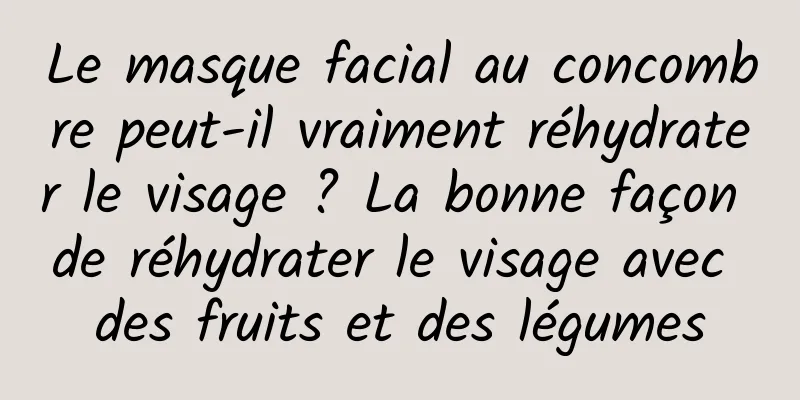 Le masque facial au concombre peut-il vraiment réhydrater le visage ? La bonne façon de réhydrater le visage avec des fruits et des légumes