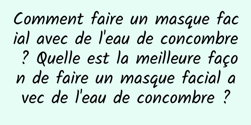 Comment faire un masque facial avec de l'eau de concombre ? Quelle est la meilleure façon de faire un masque facial avec de l'eau de concombre ?