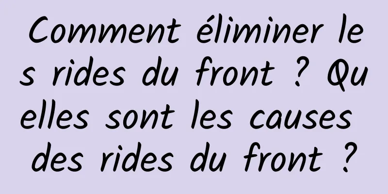 Comment éliminer les rides du front ? Quelles sont les causes des rides du front ?