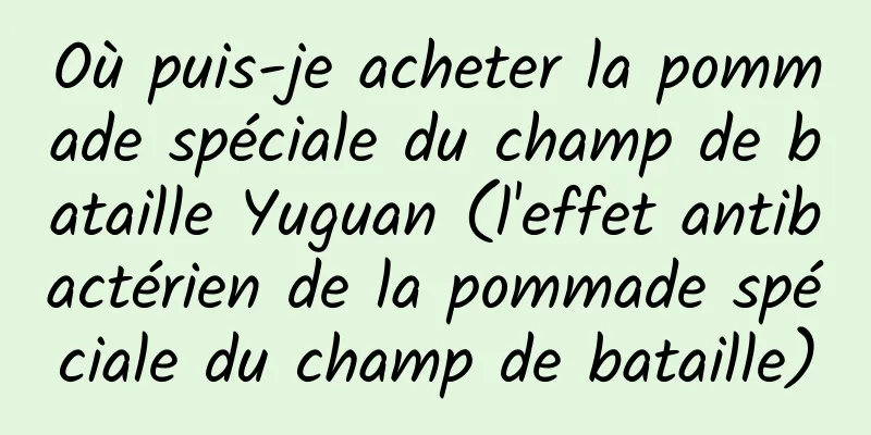 Où puis-je acheter la pommade spéciale du champ de bataille Yuguan (l'effet antibactérien de la pommade spéciale du champ de bataille)