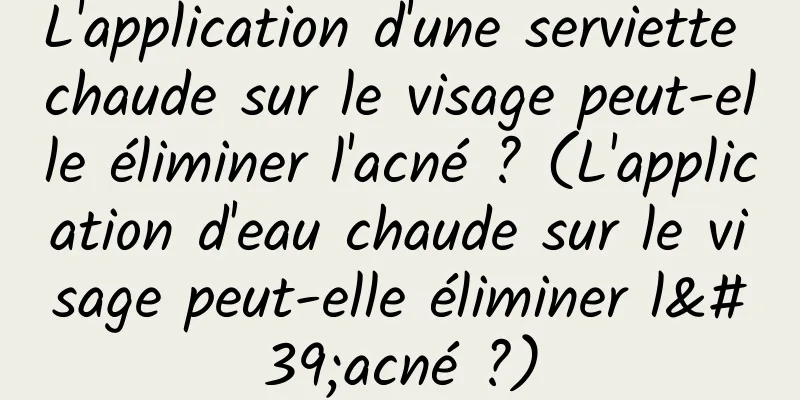 L'application d'une serviette chaude sur le visage peut-elle éliminer l'acné ? (L'application d'eau chaude sur le visage peut-elle éliminer l'acné ?)