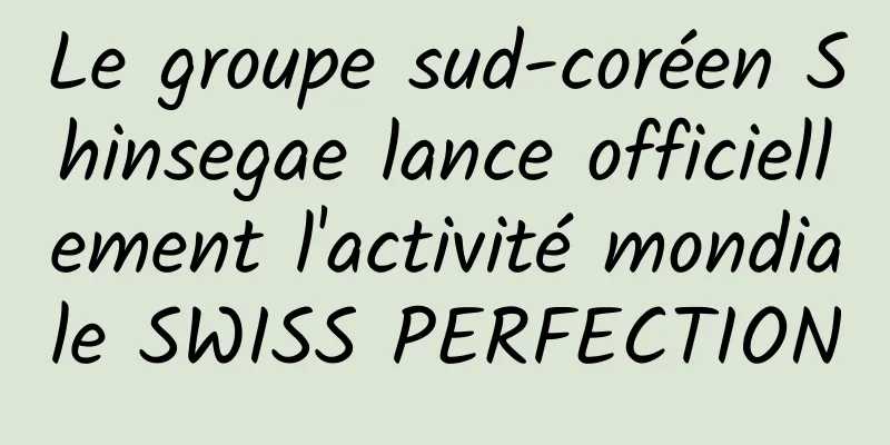 Le groupe sud-coréen Shinsegae lance officiellement l'activité mondiale SWISS PERFECTION