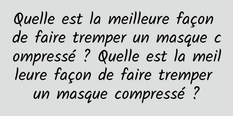 Quelle est la meilleure façon de faire tremper un masque compressé ? Quelle est la meilleure façon de faire tremper un masque compressé ?