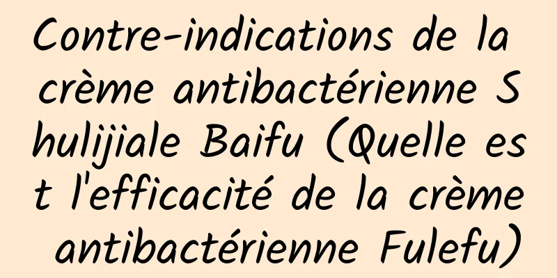Contre-indications de la crème antibactérienne Shulijiale Baifu (Quelle est l'efficacité de la crème antibactérienne Fulefu)