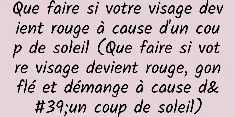 Que faire si votre visage devient rouge à cause d'un coup de soleil (Que faire si votre visage devient rouge, gonflé et démange à cause d'un coup de soleil)