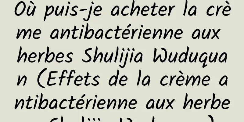Où puis-je acheter la crème antibactérienne aux herbes Shulijia Wuduquan (Effets de la crème antibactérienne aux herbes Shulijia Wuduquan)