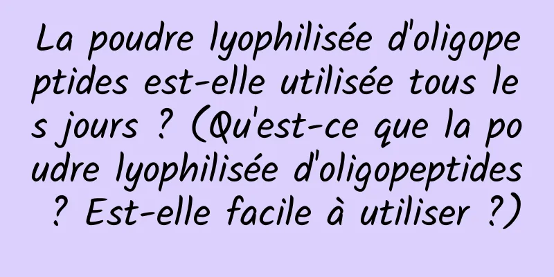 La poudre lyophilisée d'oligopeptides est-elle utilisée tous les jours ? (Qu'est-ce que la poudre lyophilisée d'oligopeptides ? Est-elle facile à utiliser ?)