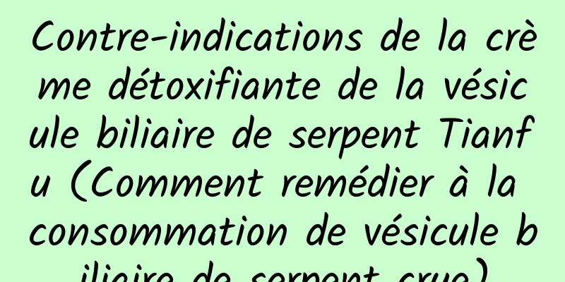 Contre-indications de la crème détoxifiante de la vésicule biliaire de serpent Tianfu (Comment remédier à la consommation de vésicule biliaire de serpent crue)