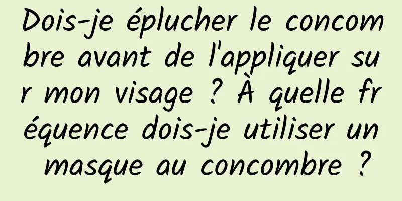 Dois-je éplucher le concombre avant de l'appliquer sur mon visage ? À quelle fréquence dois-je utiliser un masque au concombre ?