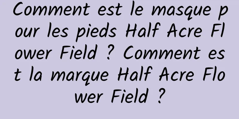 Comment est le masque pour les pieds Half Acre Flower Field ? Comment est la marque Half Acre Flower Field ?
