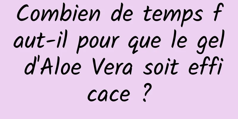 Combien de temps faut-il pour que le gel d'Aloe Vera soit efficace ?