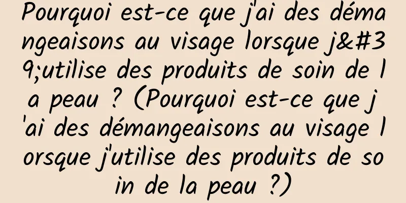 Pourquoi est-ce que j'ai des démangeaisons au visage lorsque j'utilise des produits de soin de la peau ? (Pourquoi est-ce que j'ai des démangeaisons au visage lorsque j'utilise des produits de soin de la peau ?)