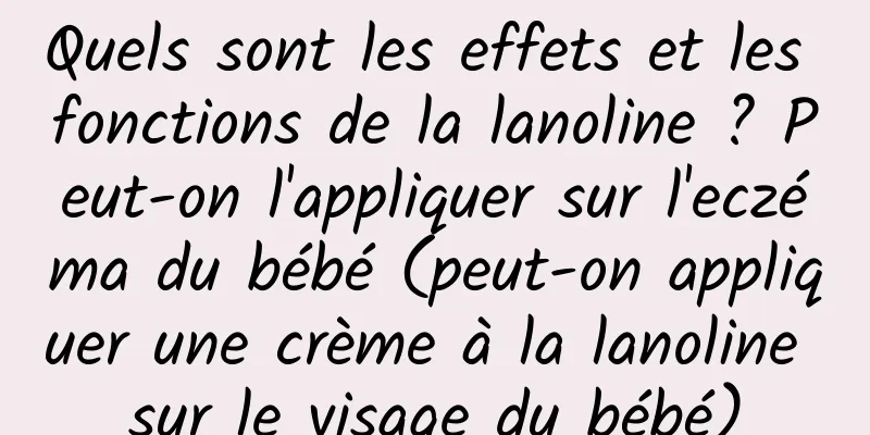 Quels sont les effets et les fonctions de la lanoline ? Peut-on l'appliquer sur l'eczéma du bébé (peut-on appliquer une crème à la lanoline sur le visage du bébé)