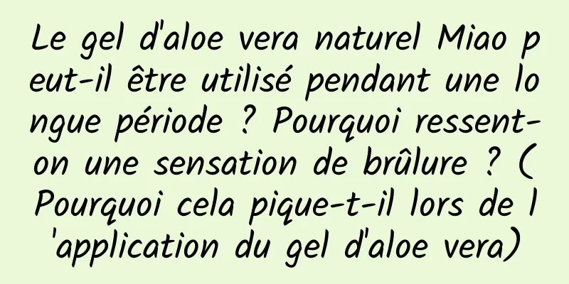 Le gel d'aloe vera naturel Miao peut-il être utilisé pendant une longue période ? Pourquoi ressent-on une sensation de brûlure ? (Pourquoi cela pique-t-il lors de l'application du gel d'aloe vera)