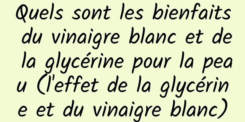 Quels sont les bienfaits du vinaigre blanc et de la glycérine pour la peau (l'effet de la glycérine et du vinaigre blanc)
