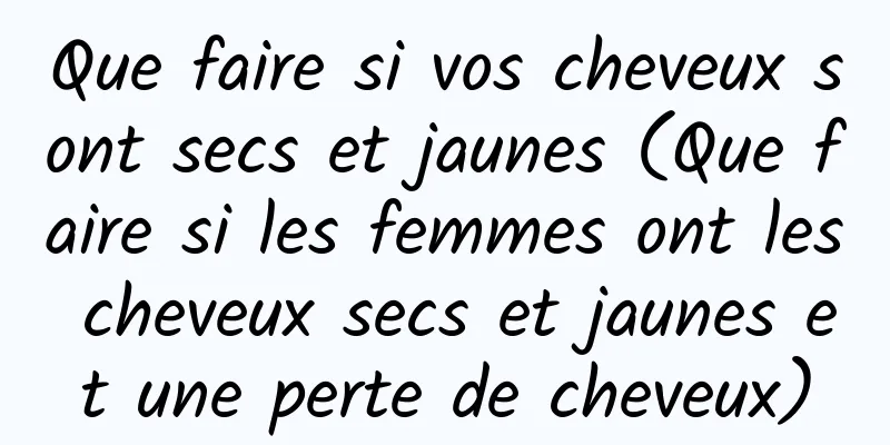 Que faire si vos cheveux sont secs et jaunes (Que faire si les femmes ont les cheveux secs et jaunes et une perte de cheveux)