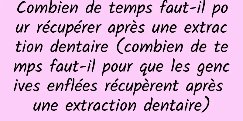Combien de temps faut-il pour récupérer après une extraction dentaire (combien de temps faut-il pour que les gencives enflées récupèrent après une extraction dentaire)