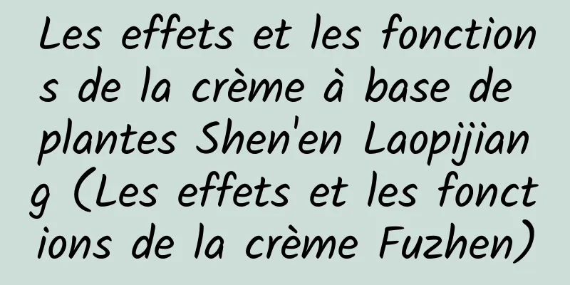 Les effets et les fonctions de la crème à base de plantes Shen'en Laopijiang (Les effets et les fonctions de la crème Fuzhen)