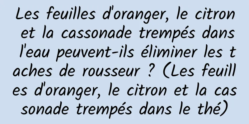 Les feuilles d'oranger, le citron et la cassonade trempés dans l'eau peuvent-ils éliminer les taches de rousseur ? (Les feuilles d'oranger, le citron et la cassonade trempés dans le thé)