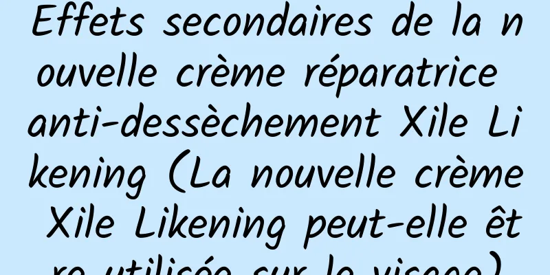 Effets secondaires de la nouvelle crème réparatrice anti-dessèchement Xile Likening (La nouvelle crème Xile Likening peut-elle être utilisée sur le visage)